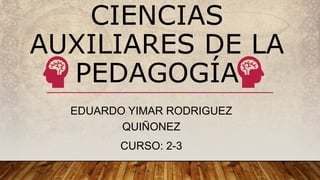 CIENCIAS
AUXILIARES DE LA
PEDAGOGÍA
EDUARDO YIMAR RODRIGUEZ
QUIÑONEZ
CURSO: 2-3
 