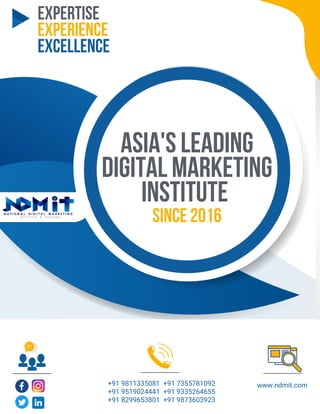 EXPERTISE
EXPERIENCE
EXCELLENCE
Asia's Leading
Digital Marketing
Institute
SINCE 2016
+91 9811335081 +91 7355781092
+91 9519024441 +91 9335264655
+91 8299653801 +91 9873603923
www.ndmit.com
 