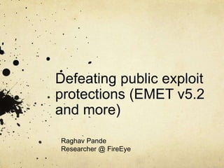 Defeating public exploit
protections (EMET v5.2
and more)
Raghav Pande
Researcher @ FireEye
 