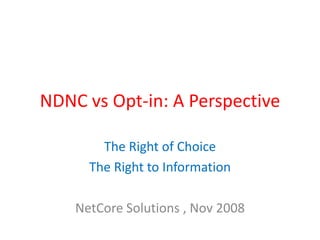 NDNC vs Opt-in: A Perspective

        The Right of Choice
      The Right to Information

    NetCore Solutions , Nov 2008
 