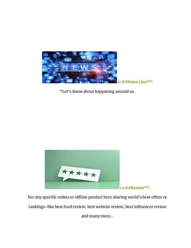 11.##News Line**:
*Let's know about happening around us.
12.##Review**:
For any specific online or offline product here sharing world's best offers or
rankings-like best food review, best website review, best influencer review
and many more...
 