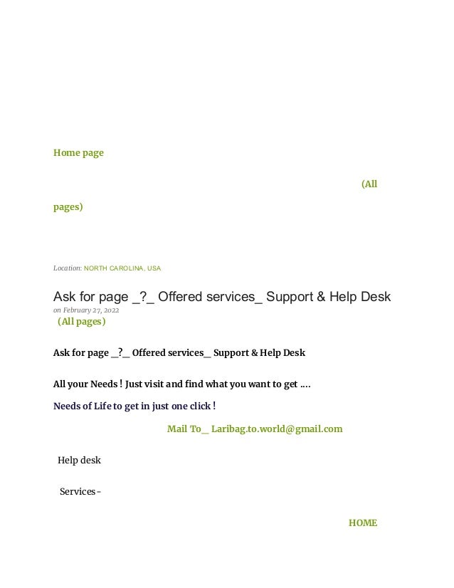 Home page
(All
pages)
Location: NORTH CAROLINA, USA
Ask for page _?_ Offered services_ Support & Help Desk
on February 27, 2022
(All pages)
Ask for page _?_ Offered services_ Support & Help Desk
All your Needs ! Just visit and find what you want to get ....
Needs of Life to get in just one click !
Mail To_ Laribag.to.world@gmail.com
Help desk
Services-
HOME
 