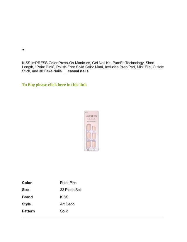 2.
KISS imPRESS Color Press-On Manicure, Gel Nail Kit, PureFit Technology, Short
Length, “Point Pink”, Polish-Free Solid Color Mani, Includes Prep Pad, Mini File, Cuticle
Stick, and 30 Fake Nails _ casual nails
To Buy please click here in this link
Color Point Pink
Size 33 Piece Set
Brand KISS
Style Art Deco
Pattern Solid
 