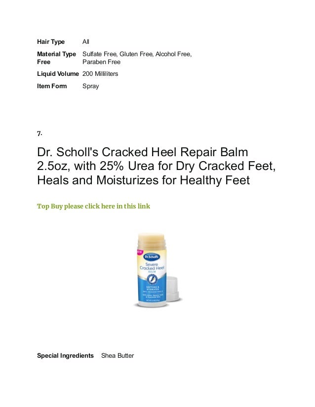 Hair Type All
Material Type
Free
Sulfate Free, Gluten Free, Alcohol Free,
Paraben Free
Liquid Volume 200 Milliliters
Item Form Spray
7.
Dr. Scholl's Cracked Heel Repair Balm
2.5oz, with 25% Urea for Dry Cracked Feet,
Heals and Moisturizes for Healthy Feet
Top Buy please click here in this link
Special Ingredients Shea Butter
 