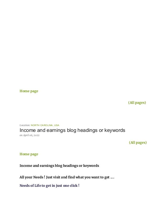 Home page
(All pages)
Location: NORTH CAROLINA, USA
Income and earnings blog headings or keywords
on April 06, 2022
(All pages)
Home page
Income and earnings blog headings or keywords
All your Needs ! Just visit and find what you want to get ....
Needs of Life to get in just one click !
 