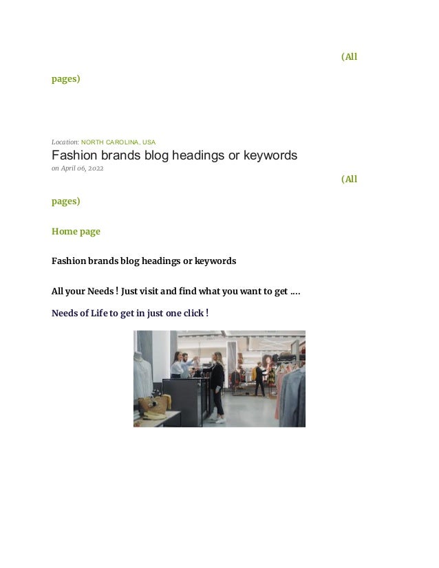 (All
pages)
Location: NORTH CAROLINA, USA
Fashion brands blog headings or keywords
on April 06, 2022
(All
pages)
Home page
Fashion brands blog headings or keywords
All your Needs ! Just visit and find what you want to get ....
Needs of Life to get in just one click !
 