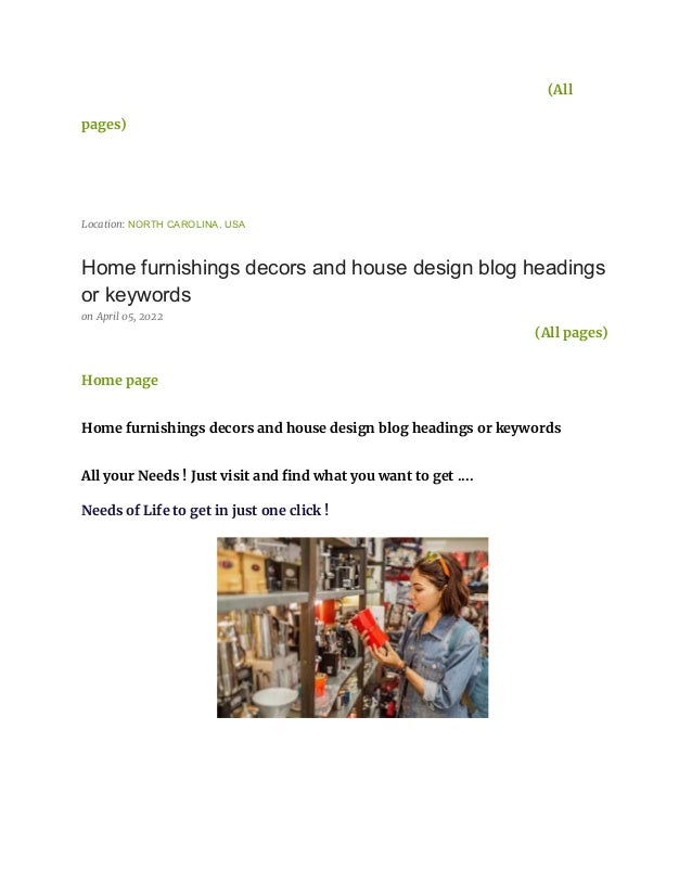(All
pages)
Location: NORTH CAROLINA, USA
Home furnishings decors and house design blog headings
or keywords
on April 05, 2022
(All pages)
Home page
Home furnishings decors and house design blog headings or keywords
All your Needs ! Just visit and find what you want to get ....
Needs of Life to get in just one click !
 