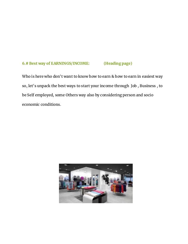 6.# Best way of EARNINGS/INCOME: (Heading page)
Who is here who don't want to know how to earn & how to earn in easiest way
so, let's unpack the best ways to start your income through Job , Business , to
be Self employed, some Others way also by considering person and socio
economic conditions.
 