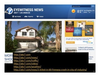 10 
h[p://abc7.com 
h[p://abc7.com/news/ 
h[p://abc7.com/traffic/ 
h[p://abc7.com/video/ 
h[p://abc7.com/weather/ 
h[p://abc7.com/news/1-­‐killed-­‐in-­‐60-­‐freeway-­‐crash-­‐in-­‐city-­‐of-­‐industry/ 
 