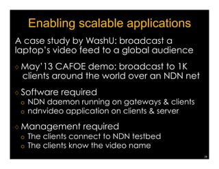 Security: built into the narrow waist 
♢ Name hierarchy provides context for trust 
♢ Fine-granularity in key/trust management 
♢ Every data packet is signed 
¡ encrypted whenever needed 
¡ Data always secured, whether in motion or at rest 
♢ Keys retrieved in the same way as any other 
content objects 
How to verify a key: trust management 
25 
INTEREST 
DATA 
 