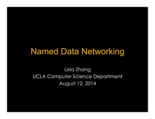 Named Data Networking 
Lixia Zhang 
UCLA Computer Science Department 
August 12, 2014 
 