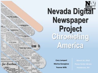 Nevada Digital
Newspaper
Project
Chronicling
America
Cory Lampert
Marina Georgieva
Yvonne Wilk
March 24, 2018
Paseo Verde Library
Henderson, NV
 