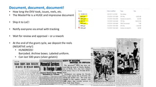 Images: Black troops Goldfield News 09.28.1918; Body Carson City Daily
Appeal 05.28.1921; memorial Ccdaily appeal 05-28-1921; German
soldier 1916-12-26 Tribune, ; army tests Gold News and week tribune
1916-07-15
Document, document, document!
• How long the DVV took, issues, reels, etc.
• The MasterFile is a HUGE and impressive document
• Ship it to LoC!
• Notify everyone via email with tracking
• Wait for review and approval – or a rework
• At the end of the grant cycle, we deposit the reels
(NEGATIVE only!)
• HUNDREDS!
Barcoded. Archive boxes. Labeled uniform.
• Can last 500 years (silver gelatin)
 