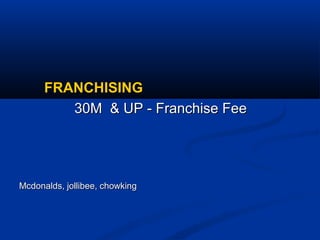 FRANCHISINGFRANCHISING
30M & UP - Franchise Fee30M & UP - Franchise Fee
Mcdonalds, jollibee, chowkingMcdonalds, jollibee, chowking
 