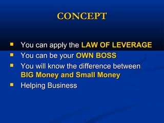 CONCEPTCONCEPT
 You can apply theYou can apply the LAW OF LEVERAGELAW OF LEVERAGE
 You can be yourYou can be your OWN BOSSOWN BOSS
 You will know the difference betweenYou will know the difference between
BIG Money and Small MoneyBIG Money and Small Money
 Helping BusinessHelping Business
 