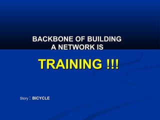 BACKBONE OF BUILDINGBACKBONE OF BUILDING
A NETWORK ISA NETWORK IS
TRAINING !!!TRAINING !!!
StoryStory :: BICYCLEBICYCLE
 