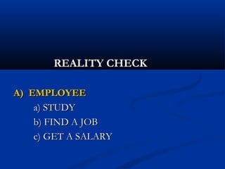 REALITY CHECKREALITY CHECK
A) EMPLOYEEA) EMPLOYEE
a) STUDYa) STUDY
b) FIND A JOBb) FIND A JOB
c) GET A SALARYc) GET A SALARY
 