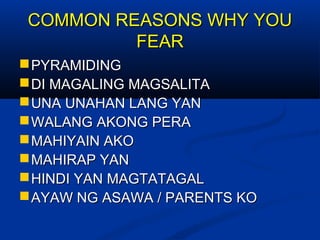 COMMON REASONS WHY YOUCOMMON REASONS WHY YOU
FEARFEAR
PYRAMIDINGPYRAMIDING
DI MAGALING MAGSALITADI MAGALING MAGSALITA
UNA UNAHAN LANG YANUNA UNAHAN LANG YAN
WALANG AKONG PERAWALANG AKONG PERA
MAHIYAIN AKOMAHIYAIN AKO
MAHIRAP YANMAHIRAP YAN
HINDI YAN MAGTATAGALHINDI YAN MAGTATAGAL
AYAW NG ASAWA / PARENTS KOAYAW NG ASAWA / PARENTS KO
 