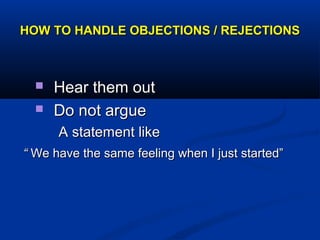 HOW TO HANDLE OBJECTIONS / REJECTIONSHOW TO HANDLE OBJECTIONS / REJECTIONS
 Hear them outHear them out
 Do not argueDo not argue
A statement likeA statement like
““ We have the same feeling when I just started”We have the same feeling when I just started”
 