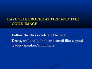 HAVE THE PROPER ATTIRE AND THE
GOOD IMAGE
• Follow the dress code and be neat
• Dress, walk, talk, look and smell like a good
leader/speaker/millionare
 