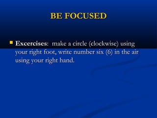 BE FOCUSEDBE FOCUSED
 ExcercisesExcercises: make a circle (clockwise) using: make a circle (clockwise) using
your right foot, write number six (6) in the airyour right foot, write number six (6) in the air
using your right hand.using your right hand.
 