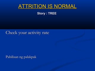 ATTRITION IS NORMALATTRITION IS NORMAL
Story : TREEStory : TREE
Check your activity rateCheck your activity rate
Pabilisan ng palakpakPabilisan ng palakpak
 