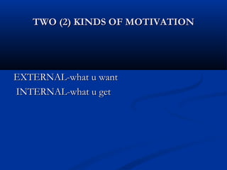 TWO (2) KINDS OF MOTIVATIONTWO (2) KINDS OF MOTIVATION
EXTERNAL-what u wantEXTERNAL-what u want
INTERNAL-what u getINTERNAL-what u get
 