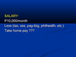 SALARY:SALARY:
P10,000/monthP10,000/month
Less (tax, sss, pag-ibig, philhealth, etc.)Less (tax, sss, pag-ibig, philhealth, etc.)
Take home pay ???Take home pay ???
 
