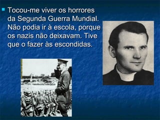 Tocou-me viver os horroresTocou-me viver os horrores
da Segunda Guerra Mundial.da Segunda Guerra Mundial.
Não podia ir à escola, porqueNão podia ir à escola, porque
os nazis não deixavam. Tiveos nazis não deixavam. Tive
que o fazer às escondidas.que o fazer às escondidas.
 
