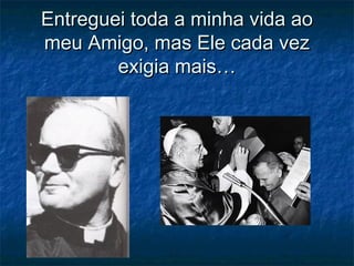 Entreguei toda a minha vida aoEntreguei toda a minha vida ao
meu Amigo, mas Ele cada vezmeu Amigo, mas Ele cada vez
exigia mais…exigia mais…
 