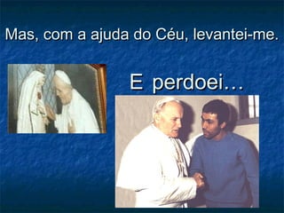 Mas, com a ajuda do Céu, levantei-me.Mas, com a ajuda do Céu, levantei-me.
EE perdoei…perdoei…
 