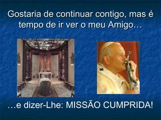 Gostaria de continuar contigo, mas éGostaria de continuar contigo, mas é
tempo de ir ver o meu Amigo…tempo de ir ver o meu Amigo…
…e dizer-Lhe: MISSÃO CUMPRIDA!
 