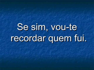 Se sim, vou-teSe sim, vou-te
recordar quem fui.recordar quem fui.
 