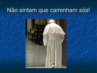 Não sintam que caminham sós!Não sintam que caminham sós!
 