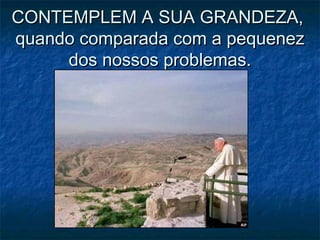 CONTEMPLEM A SUA GRANDEZA,CONTEMPLEM A SUA GRANDEZA,
quando comparada com a pequenezquando comparada com a pequenez
dos nossos problemas.dos nossos problemas.
 
