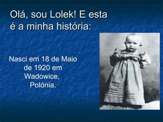 Olá, sou Lolek! E estaOlá, sou Lolek! E esta
é a minha história:é a minha história:
Nasci em 18 de Maio
de 1920 em
Wadowice,
Polónia.
 