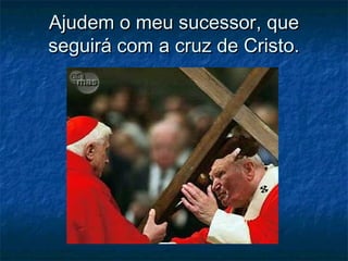 Ajudem o meu sucessor, queAjudem o meu sucessor, que
seguirá com a cruz de Cristo.seguirá com a cruz de Cristo.
 