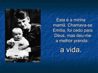 Esta é a minhaEsta é a minha
mamã. Chamava-semamã. Chamava-se
Emília, foi cedo paraEmília, foi cedo para
Deus, mas deu-meDeus, mas deu-me
a melhor prenda:a melhor prenda:
a vida.a vida.
 