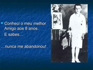  Conheci o meu melhorConheci o meu melhor
Amigo aos 8 anos.Amigo aos 8 anos.
E sabes…E sabes…
……nunca me abandonou!nunca me abandonou!
 