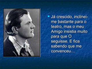  Já crescido, inclinei-Já crescido, inclinei-
me bastante para ome bastante para o
teatro, mas o meuteatro, mas o meu
Amigo insistia muitoAmigo insistia muito
para que Opara que O
seguisse. E ficaseguisse. E fica
sabendo que mesabendo que me
convenceu…convenceu…
 