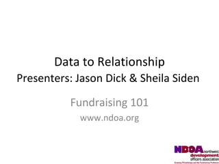 Data to Relationship Presenters: Jason Dick & Sheila Siden   Fundraising 101 www.ndoa.org 