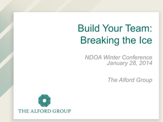Build Your Team:
Breaking the Ice
NDOA Winter Conference
January 28, 2014
The Alford Group

 