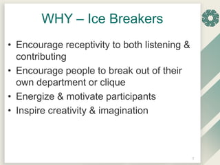 WHY – Ice Breakers
• Encourage receptivity to both listening &
contributing
• Encourage people to break out of their
own d...