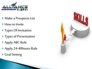  Make a Prospects List 
 How to Invite 
 Types Of Invitation 
 Types of Presentation 
 Apply ABC Rule 
 Apply 24-48hours Rule 
 Goal Setting 
 