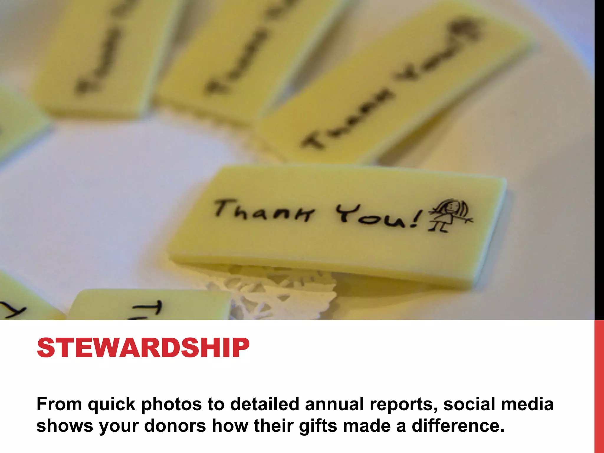 STEWARDSHIP
From quick photos to detailed annual reports, social media
shows your donors how their gifts made a difference.
 