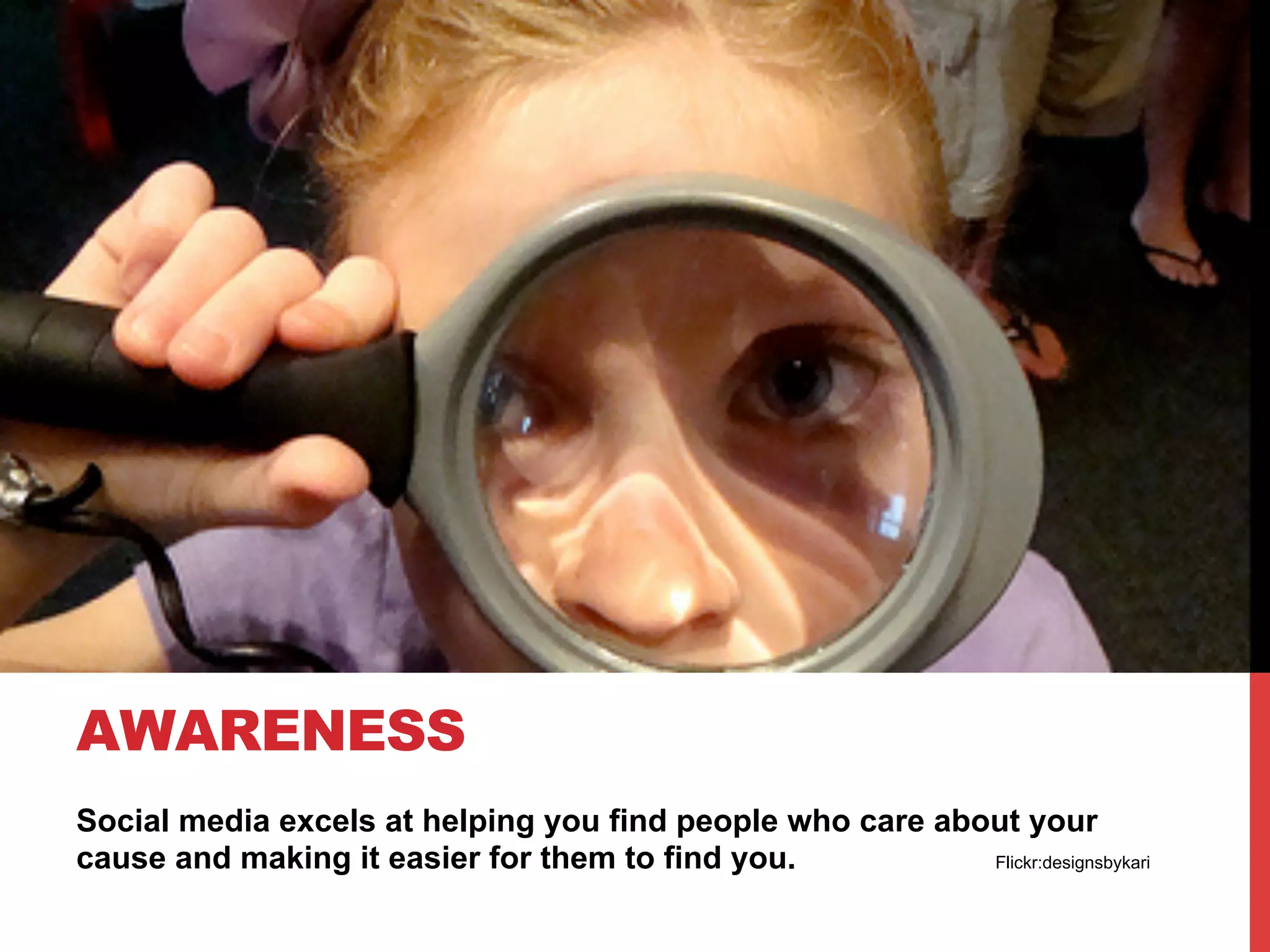 AWARENESS
Social media excels at helping you find people who care about your
cause and making it easier for them to find you.           Flickr:designsbykari
 