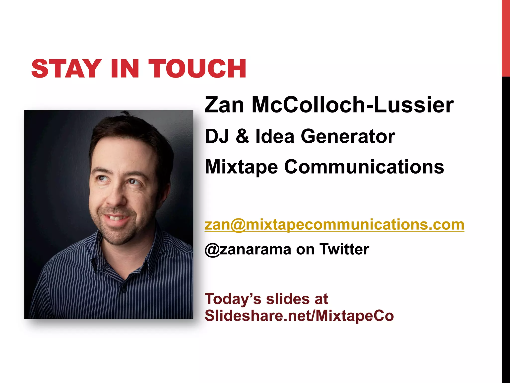 STAY IN TOUCH
          Zan McColloch-Lussier
          DJ & Idea Generator
          Mixtape Communications

          zan@mixtapecommunications.com
          @zanarama on Twitter


          Today’s slides at
          Slideshare.net/MixtapeCo
 
