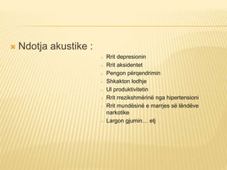  Ndotja akustike :
 Rrit depresionin
 Rrit aksidentet
 Pengon përqendrimin
 Shkakton lodhje
 Ul produktivitetin
 Rrit rrezikshmërinë nga hipertensioni
 Rrit mundësinë e marrjes së lëndëve
narkotike
 Largon gjumin… etj
 