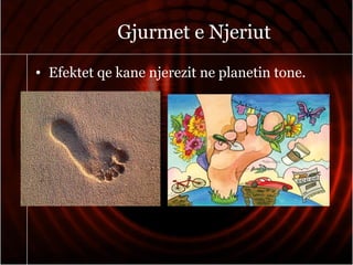 Gjurmet e Njeriut
• Efektet qe kane njerezit ne planetin tone.
 
