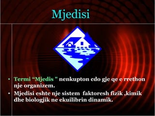 Mjedisi
• Termi “Mjedis " nenkupton cdo gje qe e rrethon
nje organizem.
• Mjedisi eshte nje sistem faktoresh fizik ,kimik
dhe biologjik ne ekuilibrin dinamik.
 